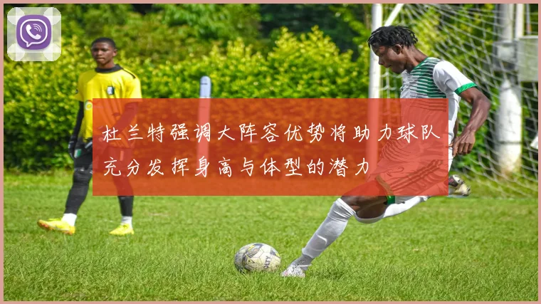 杜兰特强调大阵容优势将助力球队充分发挥身高与体型的潜力