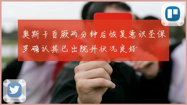 奥斯卡昏厥两分钟后恢复意识圣保罗确认其已出院并状况良好
