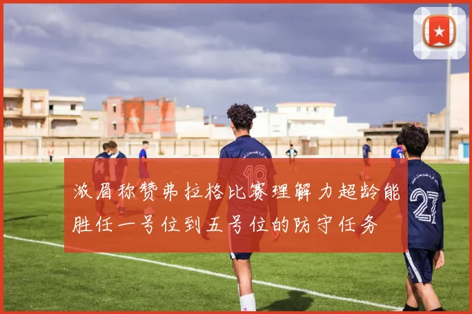 浓眉称赞弗拉格比赛理解力超龄能胜任一号位到五号位的防守任务