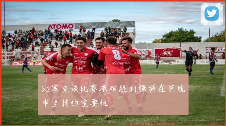 比塞克谈比赛艰难胜利强调在困境中坚持的重要性
