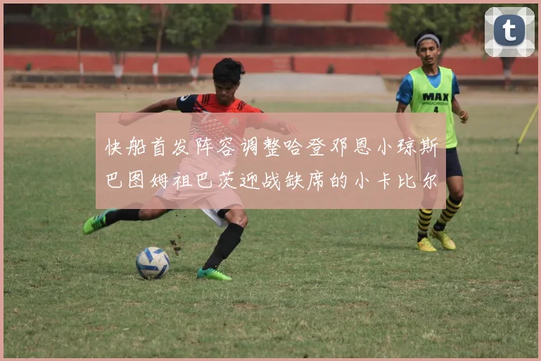快船首发阵容调整哈登邓恩小琼斯巴图姆祖巴茨迎战缺席的小卡比尔