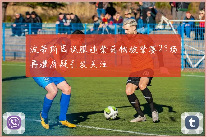 波蒂斯因误服违禁药物被禁赛25场再遭质疑引发关注
