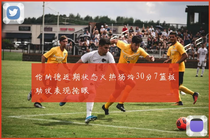 伦纳德近期状态火热场均30分7篮板助攻表现抢眼