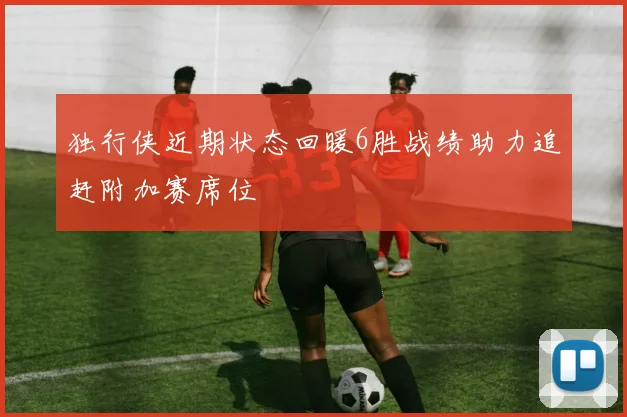 独行侠近期状态回暖6胜战绩助力追赶附加赛席位