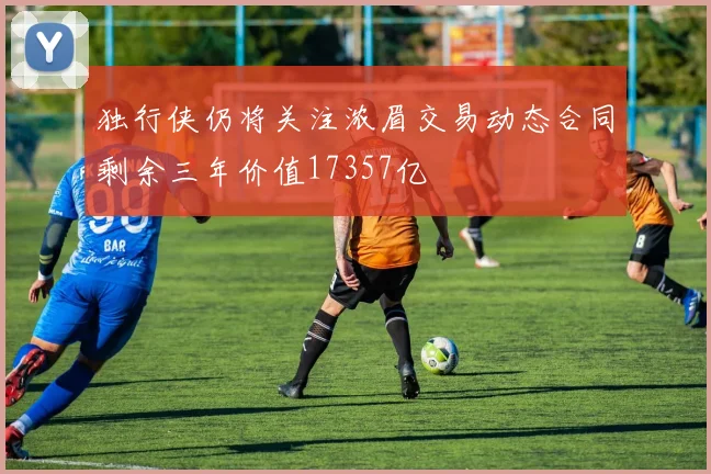 独行侠仍将关注浓眉交易动态合同剩余三年价值17357亿