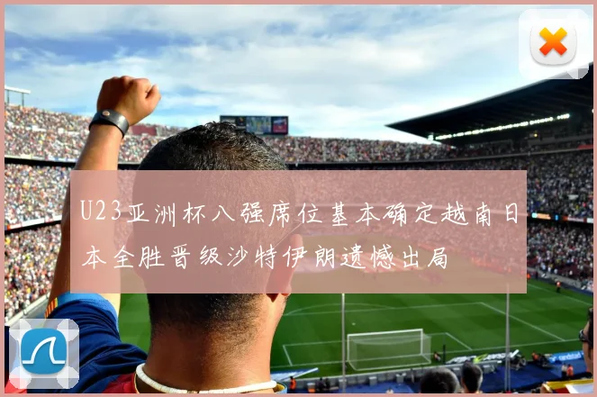 U23亚洲杯八强席位基本确定越南日本全胜晋级沙特伊朗遗憾出局