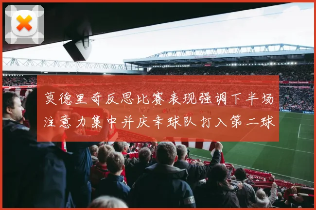 莫德里奇反思比赛表现强调下半场注意力集中并庆幸球队打入第二球