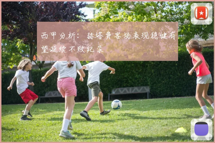 西甲分析：赫塔费客场表现稳健有望延续不败纪录