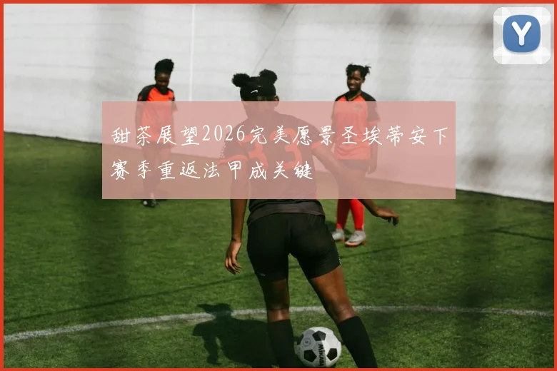 甜茶展望2026完美愿景圣埃蒂安下赛季重返法甲成关键