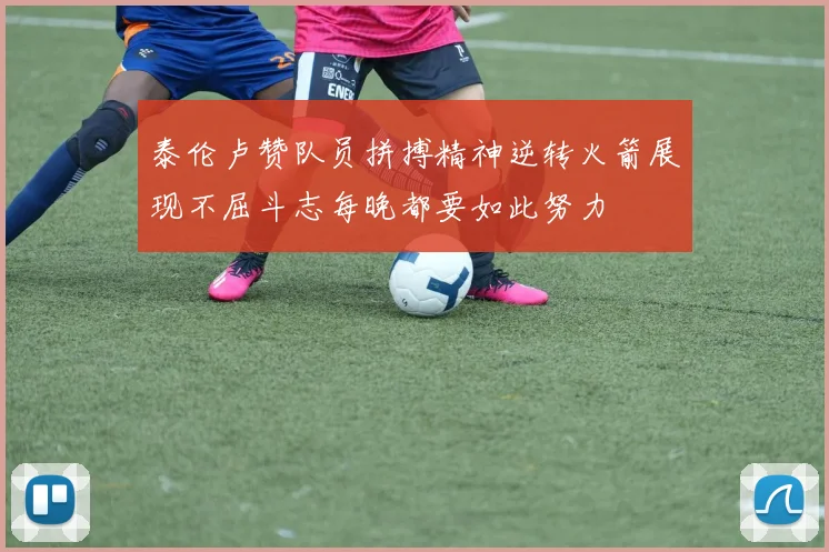 泰伦卢赞队员拼搏精神逆转火箭展现不屈斗志每晚都要如此努力