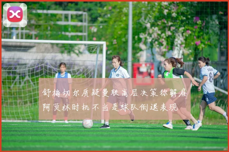 舒梅切尔质疑曼联高层决策称解雇阿莫林时机不当是球队倒退表现