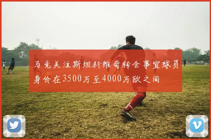 马竞关注斯坦科维奇转会事宜球员身价在3500万至4000万欧之间