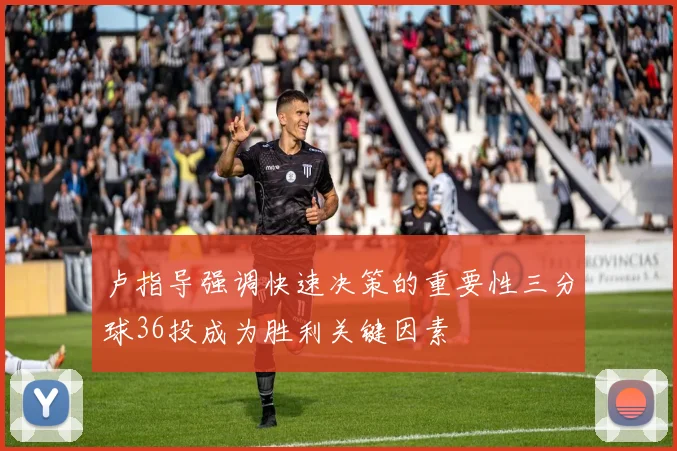 卢指导强调快速决策的重要性三分球36投成为胜利关键因素