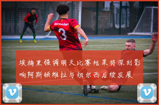 埃梅里强调明天比赛结果将深刻影响阿斯顿维拉与切尔西后续发展