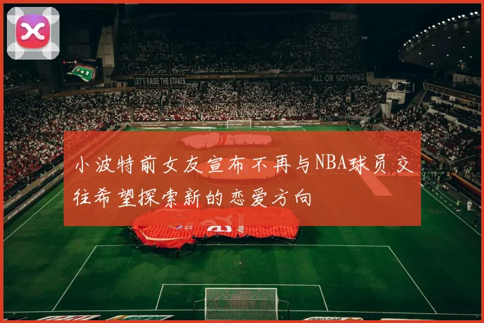 小波特前女友宣布不再与NBA球员交往希望探索新的恋爱方向