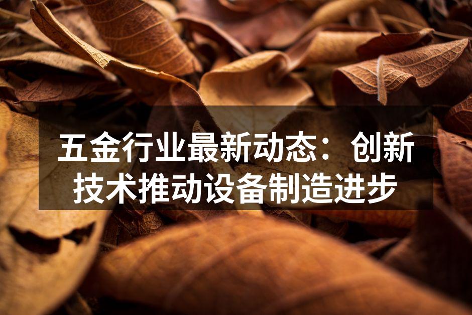 五金行业最新动态：创新技术推动设备制造进步